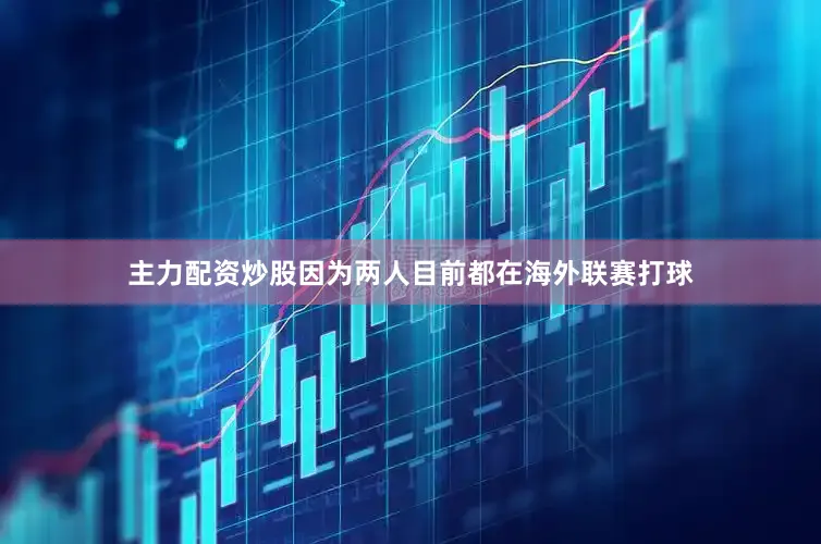 主力配资炒股因为两人目前都在海外联赛打球