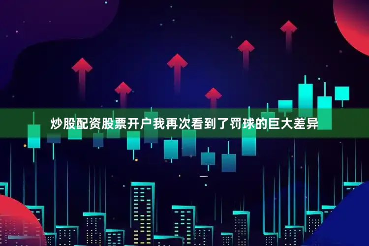 炒股配资股票开户我再次看到了罚球的巨大差异