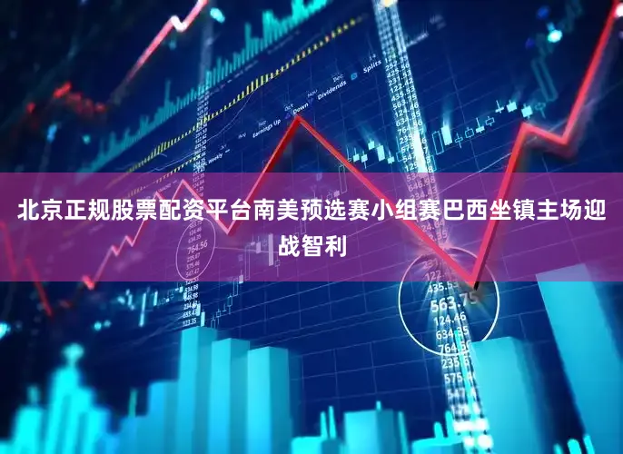 北京正规股票配资平台南美预选赛小组赛巴西坐镇主场迎战智利