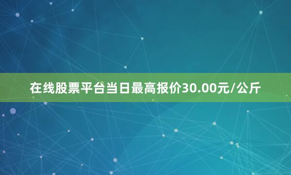 在线股票平台当日最高报价30.00元/公斤