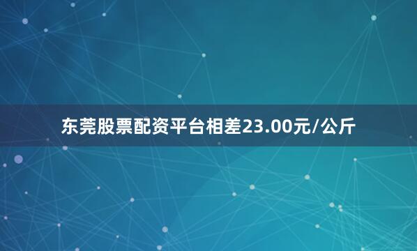 东莞股票配资平台相差23.00元/公斤