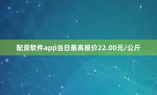 配资软件app当日最高报价22.00元/公斤