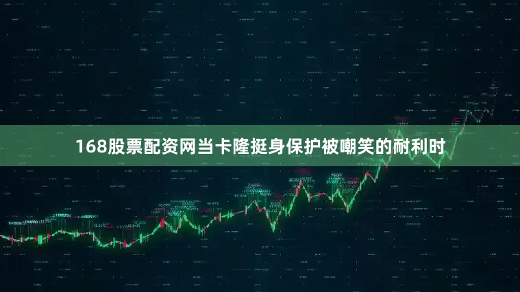 168股票配资网当卡隆挺身保护被嘲笑的耐利时