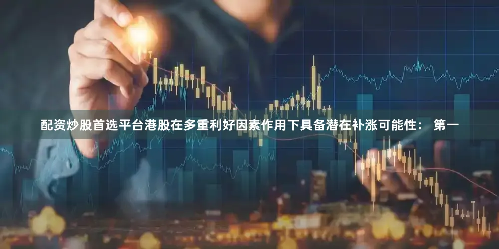 配资炒股首选平台港股在多重利好因素作用下具备潜在补涨可能性： 第一