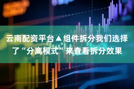 云南配资平台▲组件拆分我们选择了“分离模式”来查看拆分效果