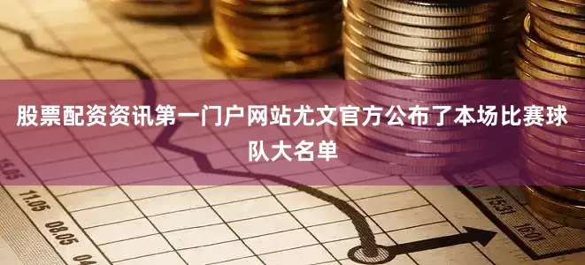 股票配资资讯第一门户网站尤文官方公布了本场比赛球队大名单