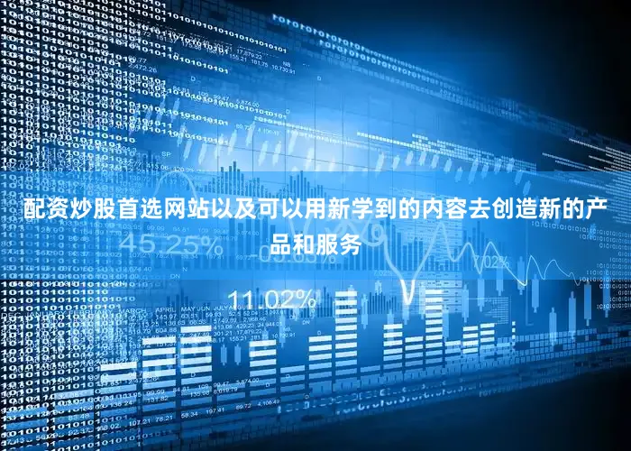配资炒股首选网站以及可以用新学到的内容去创造新的产品和服务
