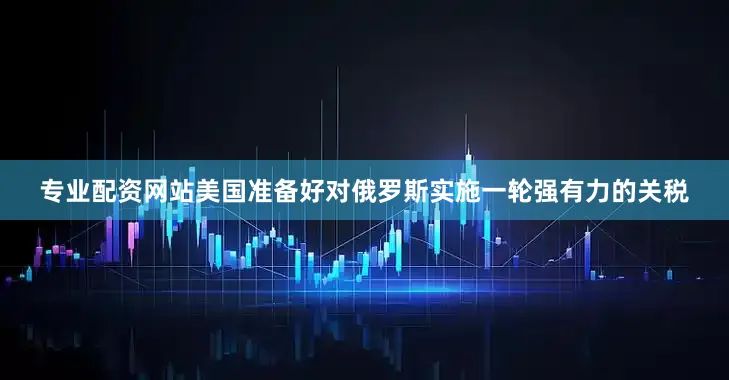 专业配资网站美国准备好对俄罗斯实施一轮强有力的关税