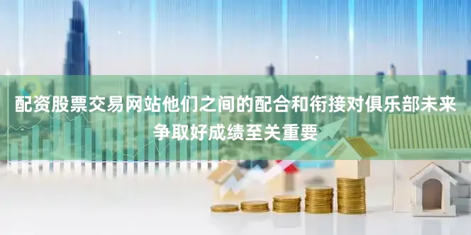 配资股票交易网站他们之间的配合和衔接对俱乐部未来争取好成绩至关重要