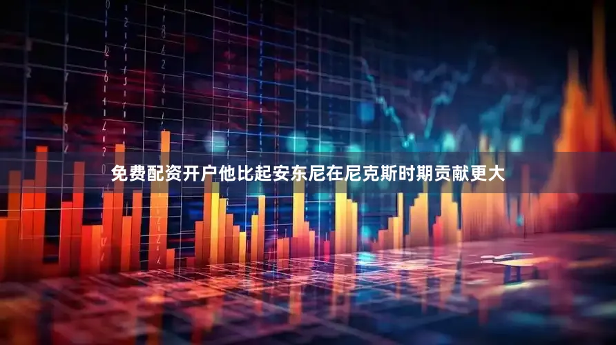 免费配资开户他比起安东尼在尼克斯时期贡献更大