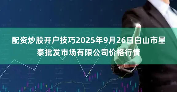 配资炒股开户技巧2025年9月26日白山市星泰批发市场有限公司价格行情